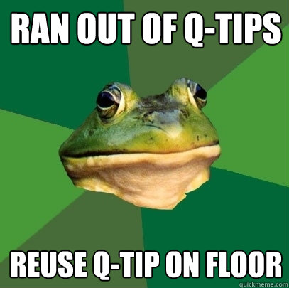Ran out of q-tips Reuse Q-tip on floor  Foul Bachelor Frog