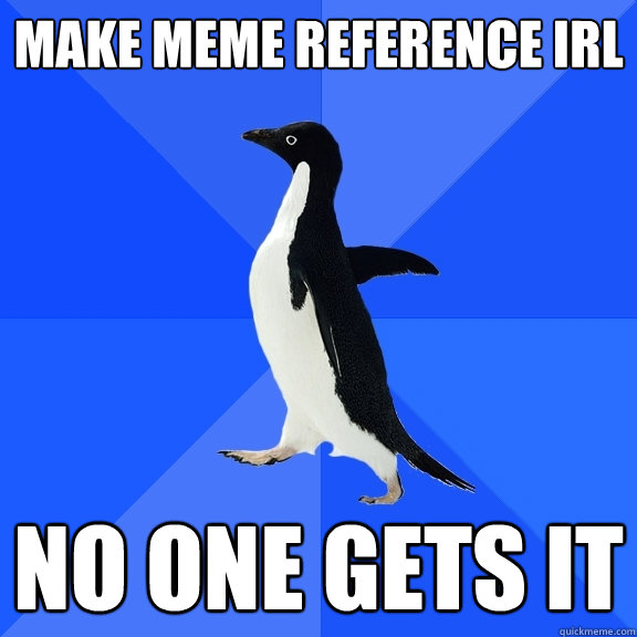 MAKE MEME REFERENCE IRL NO ONE GETS IT  Socially Awkward Penguin