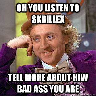 Oh you listen to skrillex tell more about hiw bad ass you are  Condescending Wonka
