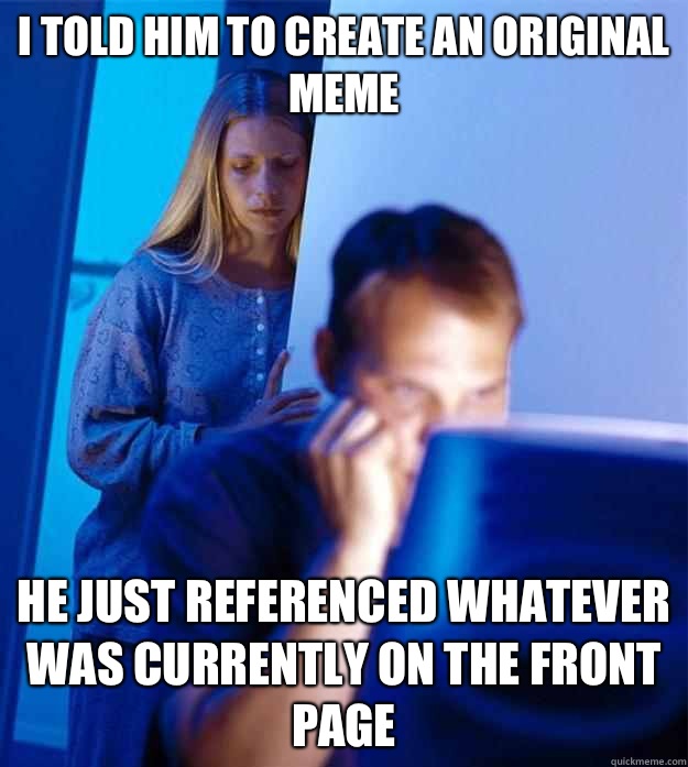 I told him to create an original meme He just referenced whatever was currently on the front page  Redditors Wife
