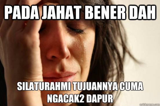 pada jahat bener dah silaturahmi tujuannya cuma 
ngacak2 dapur    First World Problems