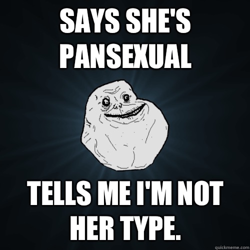 SAYS SHE'S PANSEXUAL TELLS ME I'M NOT HER TYPE.  Forever Alone