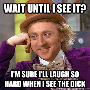 Wait until I see it?  I'm sure I'll laugh so hard when I see the dick  Condescending Wonka