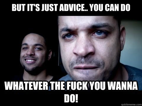 But it's just advice.. YOU CAN DO WHATEVER THE FUCK YOU WANNA DO!  
