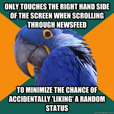 only touches the right hand side of the screen when scrolling through newsfeed to minimize the chance of accidentally 'liking' a random status  Paranoid Parrot