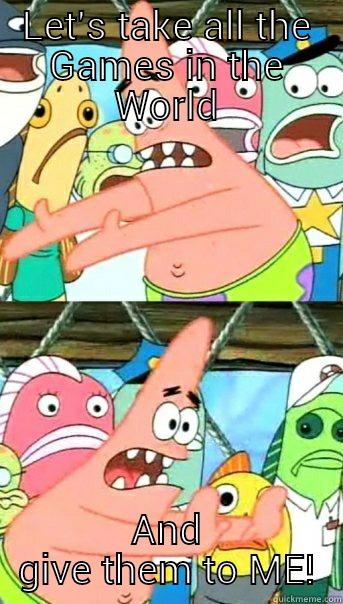 LET'S TAKE ALL THE GAMES IN THE WORLD AND GIVE THEM TO ME! Push it somewhere else Patrick