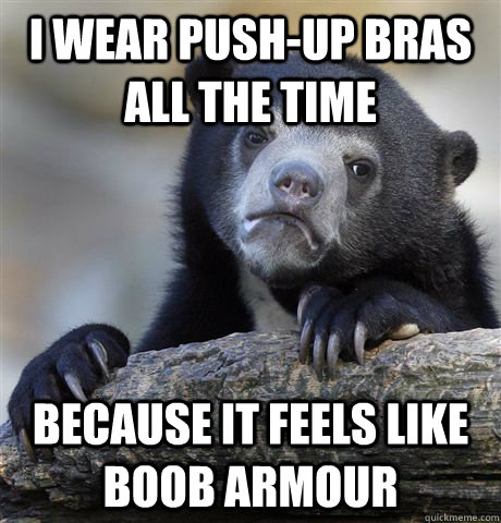 I wear push-up bras all the time  because it feels like boob armour  Confession Bear