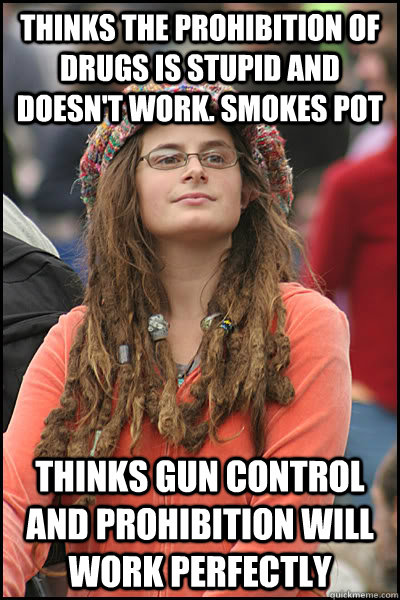 Thinks the prohibition of drugs is stupid and doesn't work. smokes pot Thinks gun control and prohibition will work perfectly  College Liberal