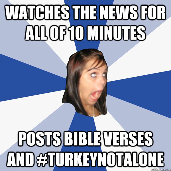watches the news for all of 10 minutes posts bible verses and #turkeynotalone  Annoying Facebook Girl