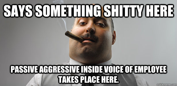 Says something shitty here passive aggressive inside voice of employee takes place here.  - Says something shitty here passive aggressive inside voice of employee takes place here.   Bad Boss