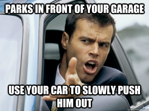 Parks in front of your garage use your car to slowly push him out  Asshole driver