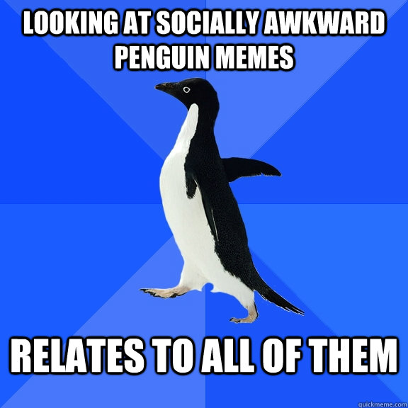 looking at socially awkward penguin memes relates to all of them  Socially Awkward Penguin