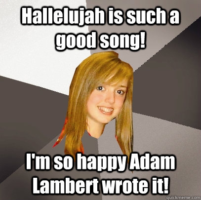 Hallelujah is such a good song! I'm so happy Adam Lambert wrote it! - Hallelujah is such a good song! I'm so happy Adam Lambert wrote it!  Musically Oblivious 8th Grader