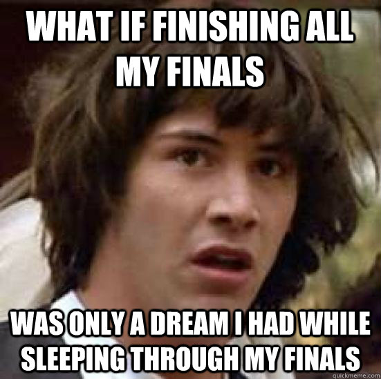 WHAT IF finishing all my finals was only a dream i had while sleeping through my finals  conspiracy keanu