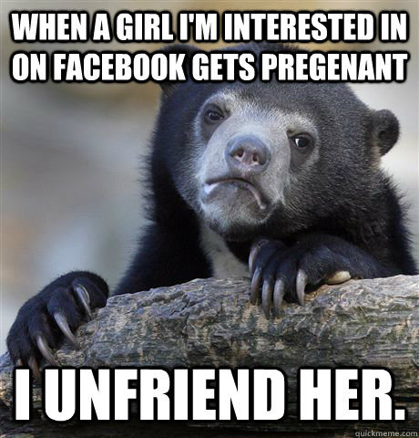 When a girl I'm interested in on Facebook gets pregenant I unfriend her.   Confession Bear