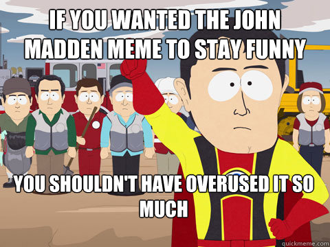 if you wanted the john madden meme to stay funny you shouldn't have overused it so much  - if you wanted the john madden meme to stay funny you shouldn't have overused it so much   Captain Hindsight