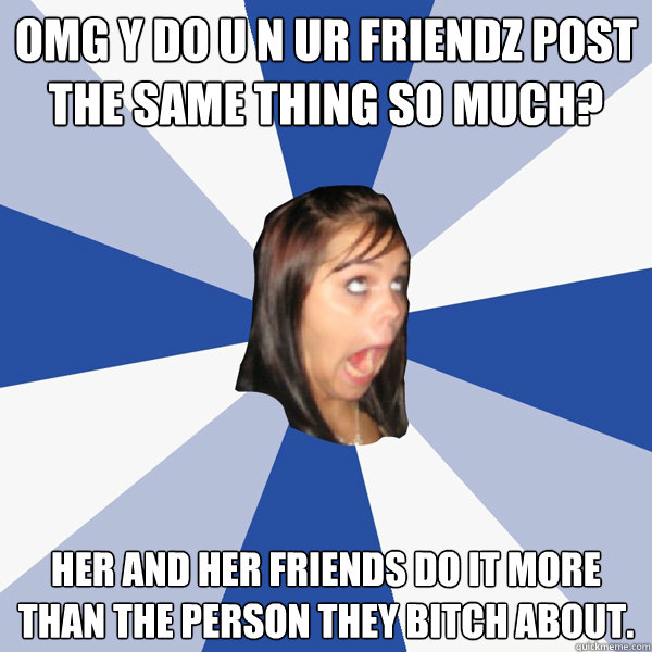 omg y do u n ur friendz post the same thing so much?  her and her friends do it more than the person they bitch about.  Annoying Facebook Girl