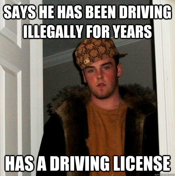says he has been driving illegally for years has a driving license  Scumbag Steve