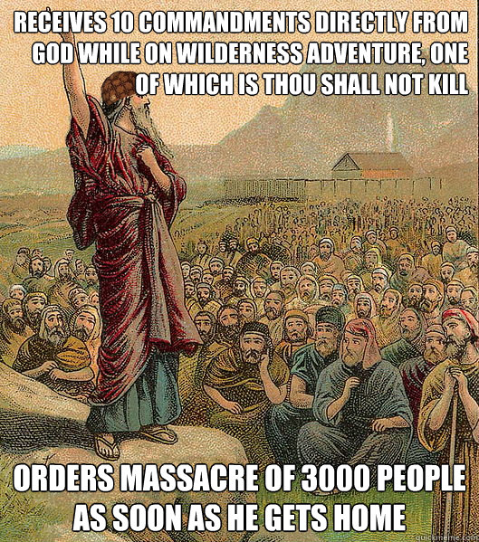 Receives 10 commandments directly from God while on wilderness adventure, one of which is thou shall not kill Orders massacre of 3000 people as soon as he gets home  