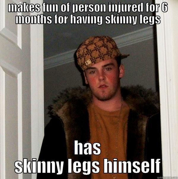 MAKES FUN OF PERSON INJURED FOR 6 MONTHS FOR HAVING SKINNY LEGS HAS SKINNY LEGS HIMSELF Scumbag Steve