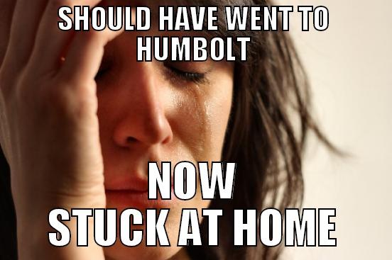 SHOULD HAVE WENT TO HUMBOLT NOW STUCK AT HOME First World Problems