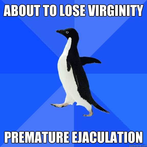 about to lose virginity Premature ejaculation  Socially Awkward Penguin