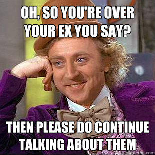 Oh, so you're over your ex you say? Then please do continue talking about them  Creepy Wonka