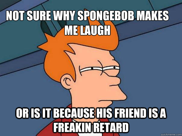 not sure why spongebob makes me laugh or is it because his friend is a freakin retard - not sure why spongebob makes me laugh or is it because his friend is a freakin retard  Futurama Fry