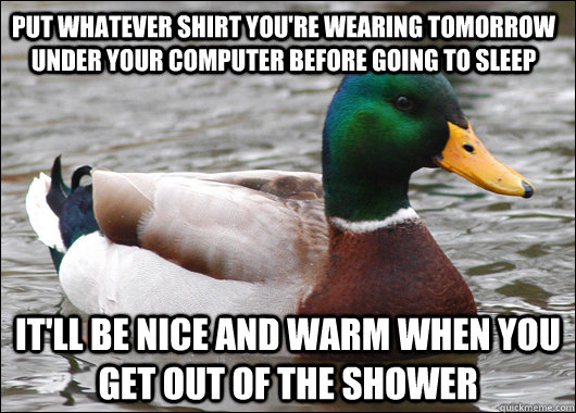 Put whatever shirt you're wearing tomorrow under your computer before going to sleep It'll be nice and warm when you get out of the shower  Actual Advice Mallard
