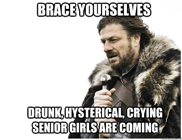 Brace yourselves Drunk, hysterical, crying  senior girls are coming  Imminent Ned