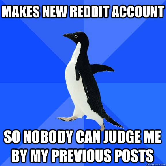 Makes new reddit account So nobody can judge me by my previous posts  Socially Awkward Penguin