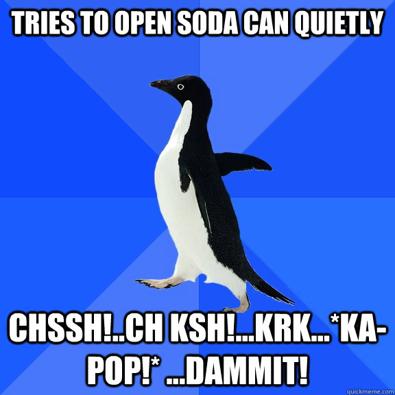 tries to open soda can quietly Chssh!..ch ksh!...krk...*ka-pop!* ...dammit! - tries to open soda can quietly Chssh!..ch ksh!...krk...*ka-pop!* ...dammit!  Socially Awkward Penguin