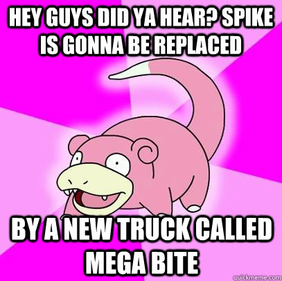 Hey Guys Did Ya Hear? Spike is gonna be replaced by a new truck called Mega Bite - Hey Guys Did Ya Hear? Spike is gonna be replaced by a new truck called Mega Bite  Slowpoke