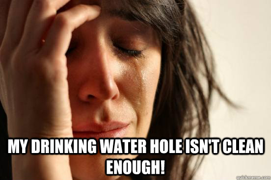  My drinking water hole isn't clean enough!  First World Problems