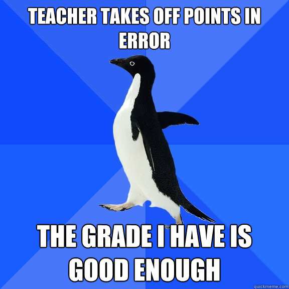 teacher takes off points in error the grade i have is good enough  Socially Awkward Penguin