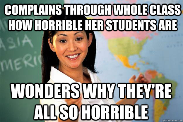 complains through whole class how horrible her students are wonders why they're all so horrible - complains through whole class how horrible her students are wonders why they're all so horrible  Unhelpful