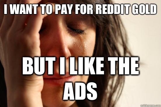 I want to pay for Reddit gold But I like the ads  First World Problems