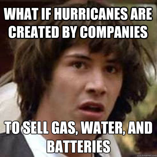 what if hurricanes are created by companies  to sell gas, water, and batteries   conspiracy keanu