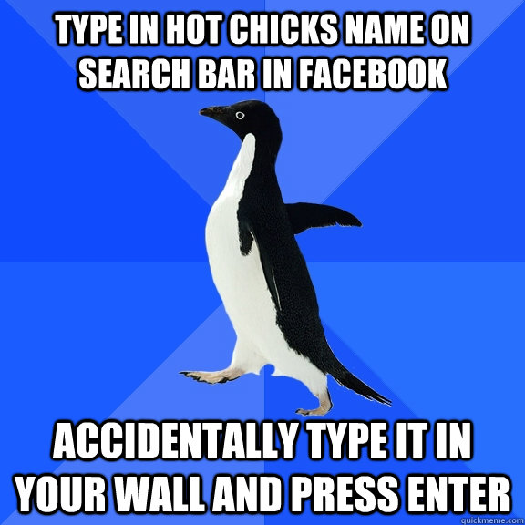 Type in hot chicks name on search bar in facebook accidentally type it in your wall and press enter  Socially Awkward Penguin