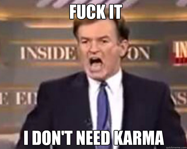 FUCK IT I don't need karma  fuck it bill