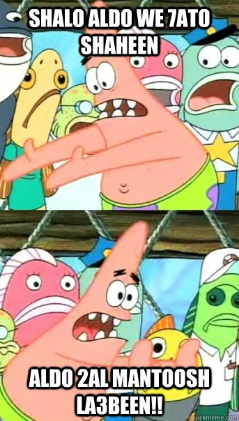 Shalo aldo we 7ato shaheen Aldo 2al mantoosh la3been!!   Push it somewhere else Patrick