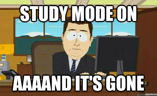STUDY MODE ON AAAAND IT'S GONE  aaaand its gone