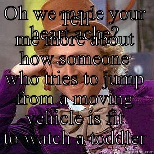 OH WE MADE YOUR HEART ACHE? TELL ME MORE ABOUT HOW SOMEONE WHO TRIES TO JUMP FROM A MOVING VEHICLE IS FIT TO WATCH A TODDLER Condescending Wonka