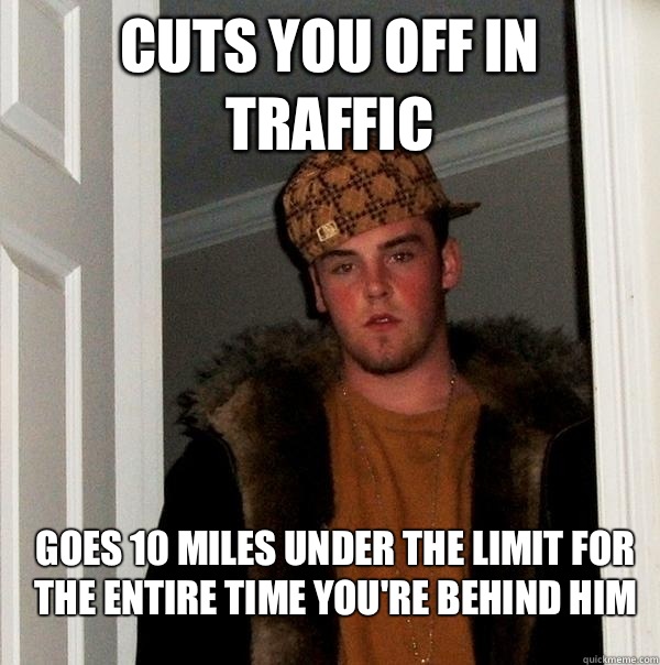 Cuts you off in traffic Goes 10 miles under the limit for the entire time you're behind him  Scumbag Steve