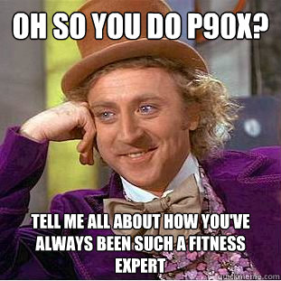 Oh so you do P90X? Tell me all about how you've always been such a fitness expert  Condescending Wonka