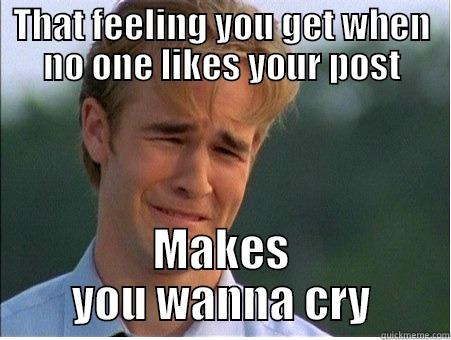 THAT FEELING YOU GET WHEN NO ONE LIKES YOUR POST MAKES YOU WANNA CRY 1990s Problems
