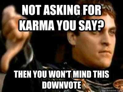 Not asking for Karma you say? Then you won't mind this downvote  Downvoting Roman