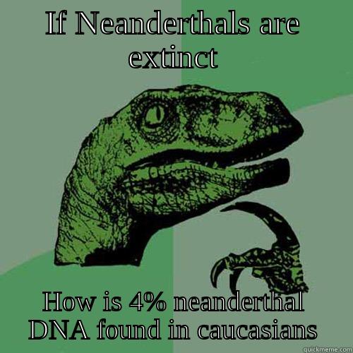 IF NEANDERTHALS ARE EXTINCT HOW IS 4% NEANDERTHAL DNA FOUND IN CAUCASIANS Philosoraptor