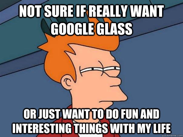 Not sure if really want Google Glass or just want to do fun and interesting things with my life  FuturamaFry