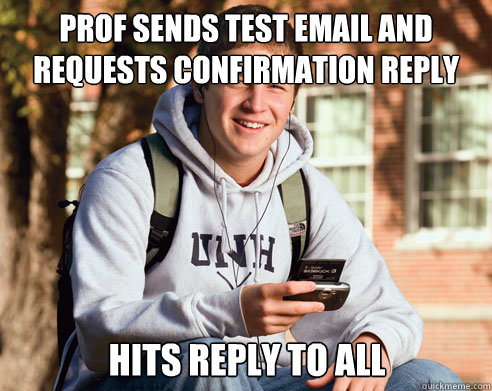 Prof sends test email and requests confirmation reply Hits reply to all  College Freshman